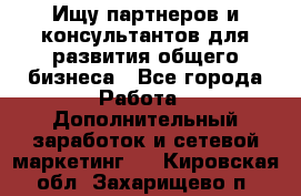 Ищу партнеров и консультантов для развития общего бизнеса - Все города Работа » Дополнительный заработок и сетевой маркетинг   . Кировская обл.,Захарищево п.